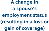 A change in a spouse’s employment status (resulting in a loss or gain of coverage)