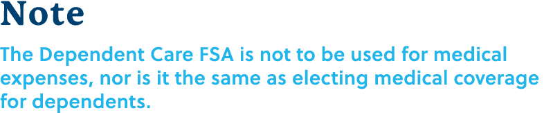 Note The Dependent Care FSA is not to be used for medical expenses, nor is it the same as electing medical coverage f...